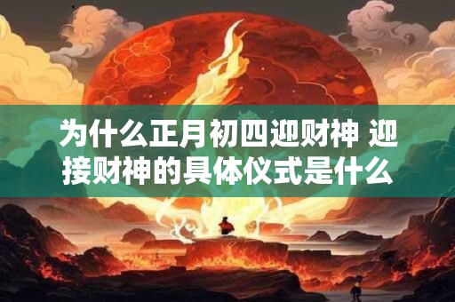 为什么正月初四迎财神 迎接财神的具体仪式是什么