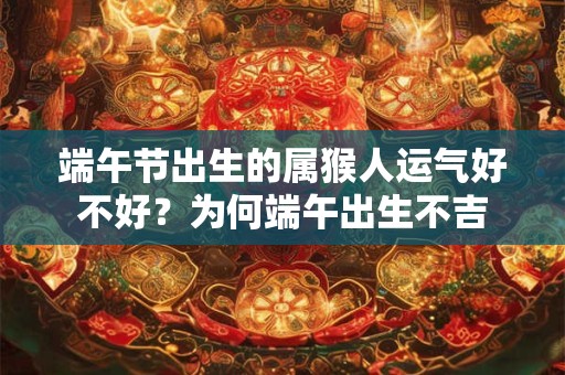 端午节出生的属猴人运气好不好?为何端午出生不吉 端午节出生的属猴人运气好不好?为何端午出生不吉