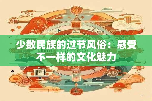 少数民族的过节风俗:感受不一样的文化魅力 少数民族的过节风俗:感受不一样的文化魅力
