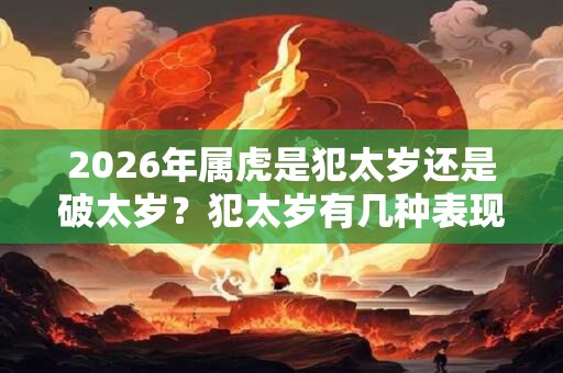 2026年属虎是犯太岁还是破太岁?犯太岁有几种表现? 2026年属虎是犯太岁还是破太岁?犯太岁有几种表现?
