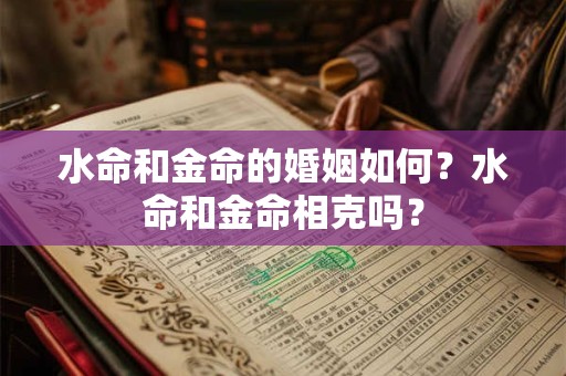 水命和金命的婚姻如何?水命和金命相克吗? 水命和金命的婚姻如何?水命和金命相克吗?