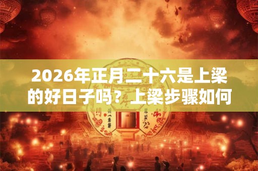 2026年正月二十六是上梁的好日子吗?上梁步骤如何? 2026年正月二十六是上梁的好日子吗?上梁步骤如何?