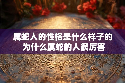 属蛇人的性格是什么样子的 为什么属蛇的人很厉害