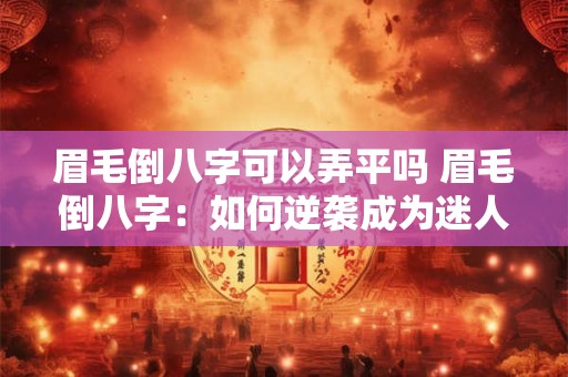 眉毛倒八字可以弄平吗 眉毛倒八字：如何逆袭成为迷人平眉