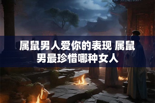 属鼠男人爱你的表现 属鼠男最珍惜哪种女人