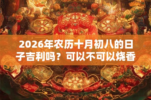 2026年农历十月初八的日子吉利吗？可以不可以烧香拜佛？