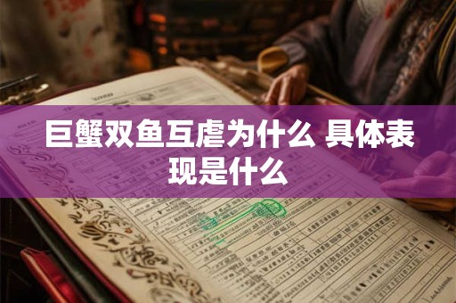 巨蟹双鱼互虐为什么 具体表现是什么 巨蟹双鱼互虐为什么 具体表现是什么