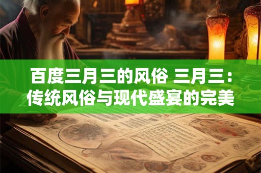 百度三月三的风俗 三月三：传统风俗与现代盛宴的完美融合