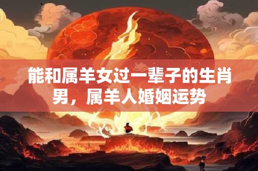 能和属羊女过一辈子的生肖男，属羊人婚姻运势