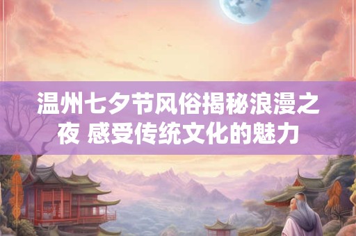 温州七夕节风俗揭秘浪漫之夜 感受传统文化的魅力