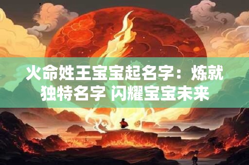 火命姓王宝宝起名字：炼就独特名字 闪耀宝宝未来
