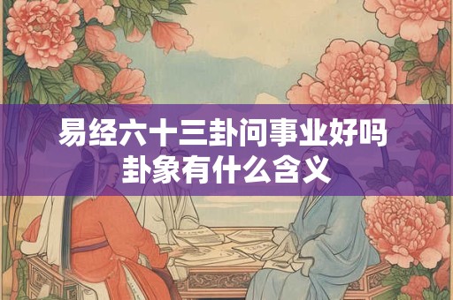 易经六十三卦问事业好吗 卦象有什么含义