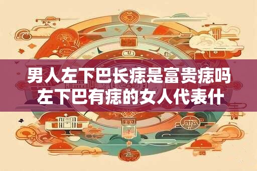 男人左下巴长痣是富贵痣吗 左下巴有痣的女人代表什么