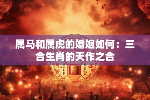 属马和属虎的婚姻如何：三合生肖的天作之合