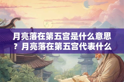 月亮落在第五宫是什么意思？月亮落在第五宫代表什么？