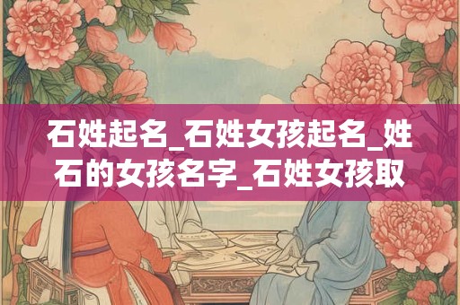 石姓起名_石姓女孩起名_姓石的女孩名字_石姓女孩取名_石姓名字大全-好名堂 石姓起名_石姓女孩起名_姓石的女孩名字_石姓女孩取名_石姓名字大全-好名堂