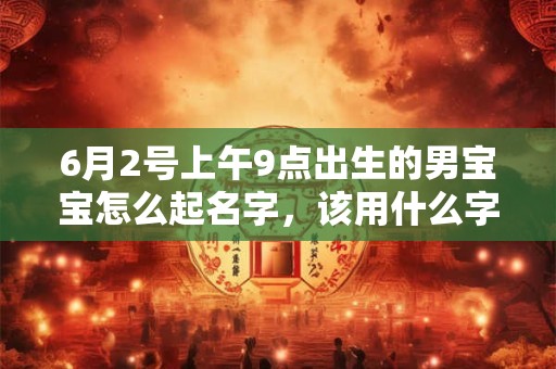 6月2号上午9点出生的男宝宝怎么起名字，该用什么字好