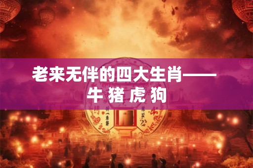 老来无伴的四大生肖—— 牛 猪 虎 狗