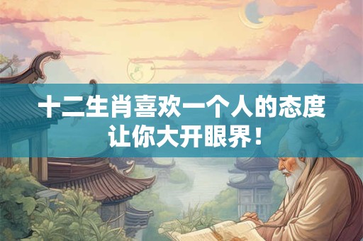 十二生肖喜欢一个人的态度 让你大开眼界! 十二生肖喜欢一个人的态度 让你大开眼界!