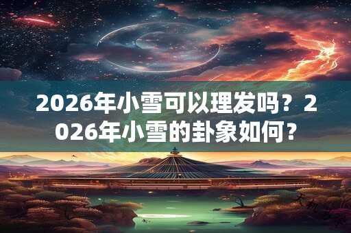 2026年小雪可以理发吗？2026年小雪的卦象如何？