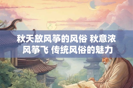 秋天放风筝的风俗 秋意浓 风筝飞 传统风俗的魅力