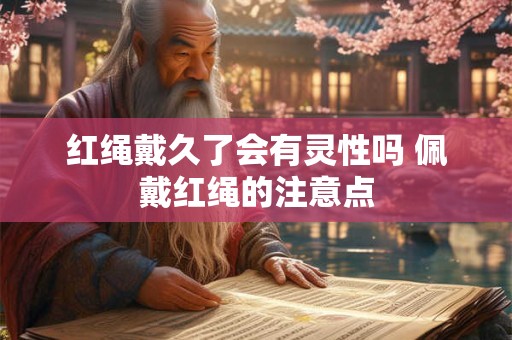 红绳戴久了会有灵性吗 佩戴红绳的注意点