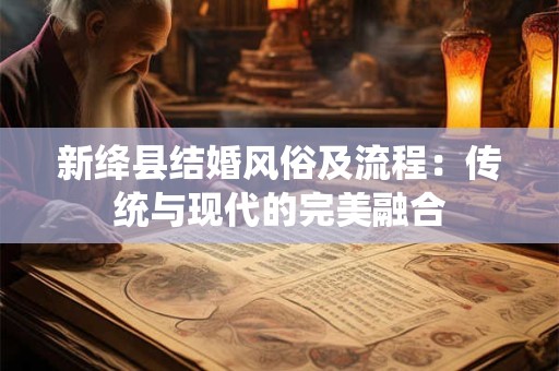 新绛县结婚风俗及流程：传统与现代的完美融合