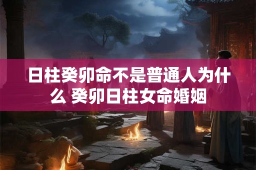 日柱癸卯命不是普通人为什么 癸卯日柱女命婚姻