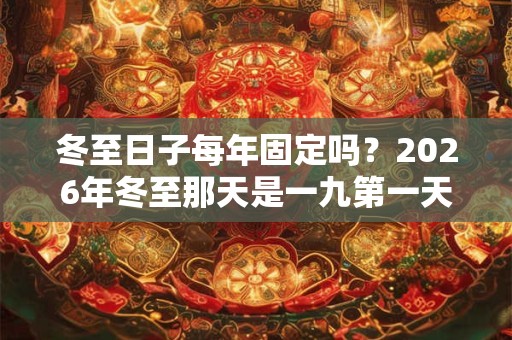 冬至日子每年固定吗?2026年冬至那天是一九第一天吗? 冬至日子每年固定吗?2026年冬至那天是一九第一天吗?