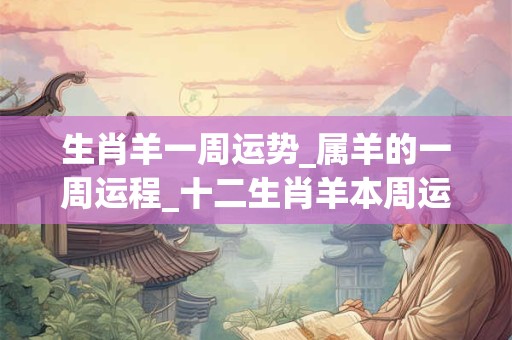 生肖羊一周运势_属羊的一周运程_十二生肖羊本周运势分析