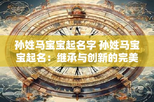 孙姓马宝宝起名字 孙姓马宝宝起名：继承与创新的完美结合