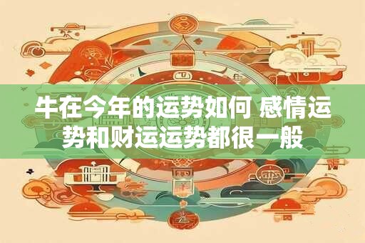牛在今年的运势如何 感情运势和财运运势都很一般 牛在今年的运势如何 感情运势和财运运势都很一般