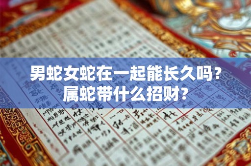 男蛇女蛇在一起能长久吗？属蛇带什么招财？