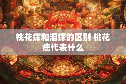 桃花痣和泪痣的区别 桃花痣代表什么