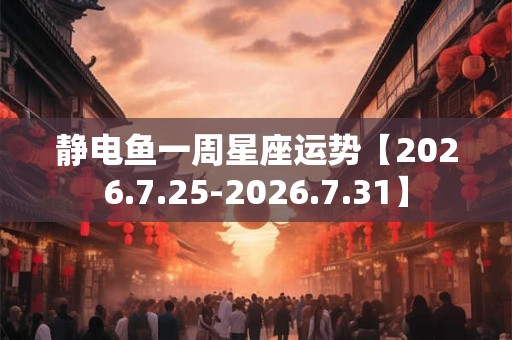 静电鱼一周星座运势【2026.7.25-2026.7.31】