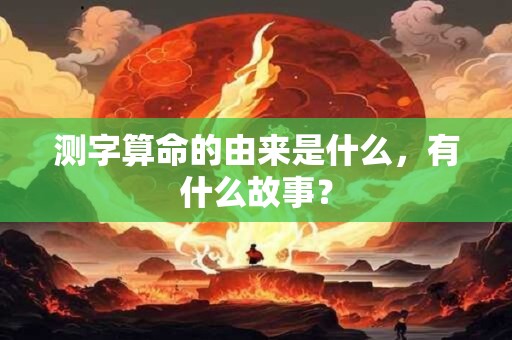 测字算命的由来是什么,有什么故事? 测字算命的由来是什么,有什么故事?