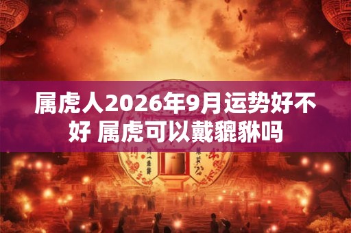 属虎人2026年9月运势好不好 属虎可以戴貔貅吗