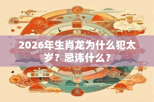 2026年生肖龙为什么犯太岁？忌讳什么？