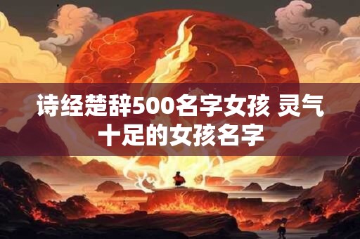 诗经楚辞500名字女孩 灵气十足的女孩名字