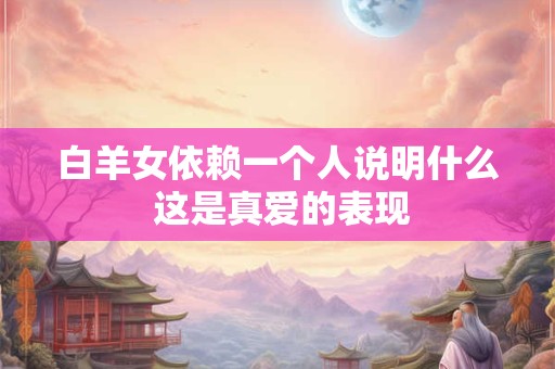白羊女依赖一个人说明什么 这是真爱的表现