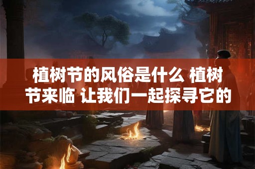 植树节的风俗是什么 植树节来临 让我们一起探寻它的风俗！