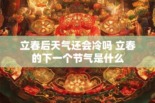 立春后天气还会冷吗 立春的下一个节气是什么