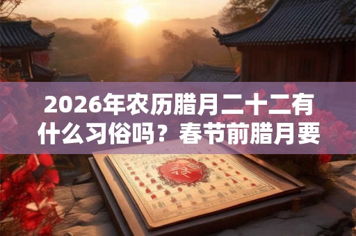2026年农历腊月二十二有什么习俗吗？春节前腊月要做哪些准备？