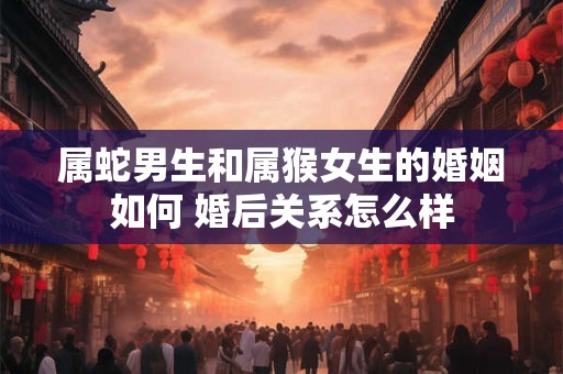 属蛇男生和属猴女生的婚姻如何 婚后关系怎么样