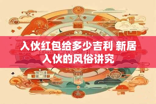 入伙红包给多少吉利 新居入伙的风俗讲究 入伙红包给多少吉利 新居入伙的风俗讲究