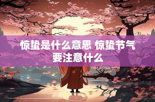 惊蛰是什么意思 惊蛰节气要注意什么 惊蛰是什么意思 惊蛰节气要注意什么