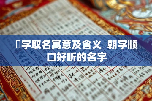 湙字取名寓意及含义  朝字顺口好听的名字