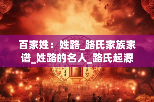 百家姓：姓路_路氏家族家谱_姓路的名人_路氏起源