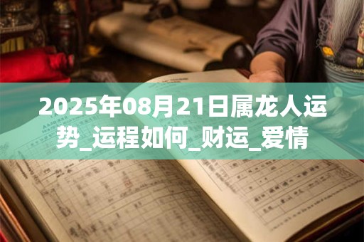 2025年08月21日属龙人运势_运程如何_财运_爱情