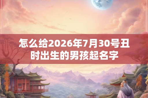 怎么给2026年7月30号丑时出生的男孩起名字 怎么给2026年7月30号丑时出生的男孩起名字